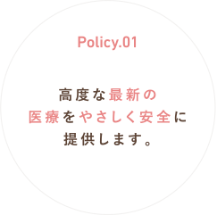 Policy.01 高度な最新の医療をやさしく安全に提供します。