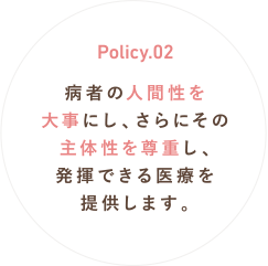 Policy.02 病者の人間性を大事にし、さらにその主体性を尊重し、発揮できる医療を提供します。