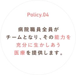 Policy.04 病院職員全員がチームとなり、その能力を充分に生かしあう医療を提供します。