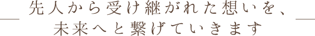 先人から受け継がれた想いを、未来へと繋げていきます