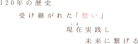 120年の歴史受け継がれた「想い」いま現在実践し未来に繋げる