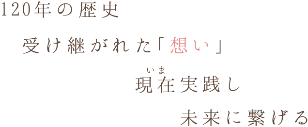 120年の歴史受け継がれた「想い」いま現在実践し未来に繋げる